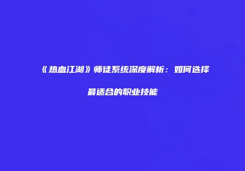 《热血江湖》师徒系统深度解析:如何选择最适合的职业技能