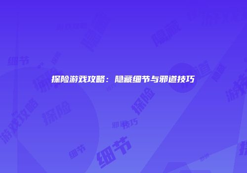 探险游戏攻略：隐藏细节与邪道技巧