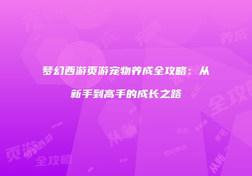 梦幻西游页游宠物养成全攻略：从新手到高手的成长之路