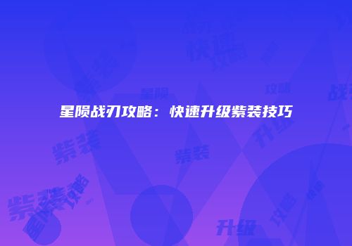 星陨战刃攻略：快速升级紫装技巧
