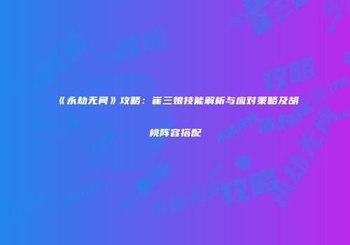 《永劫无间》攻略：崔三娘技能解析与应对策略及胡桃阵容搭配