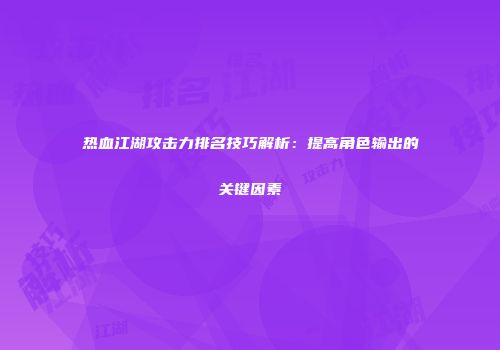 热血江湖攻击力排名技巧解析：提高角色输出的关键因素