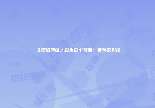 《炮炮捕鱼》百发百中攻略：老玩家揭秘
