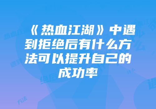 《热血江湖》中遇到拒绝后有什么方法可以提升自己的成功率
