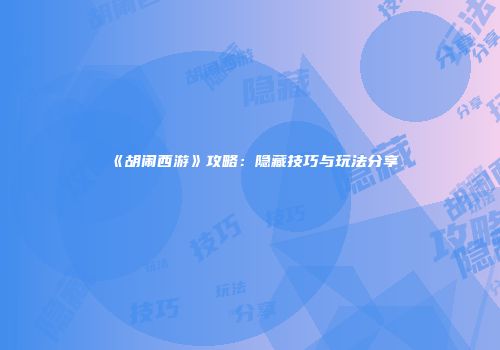 《胡闹西游》攻略：隐藏技巧与玩法分享