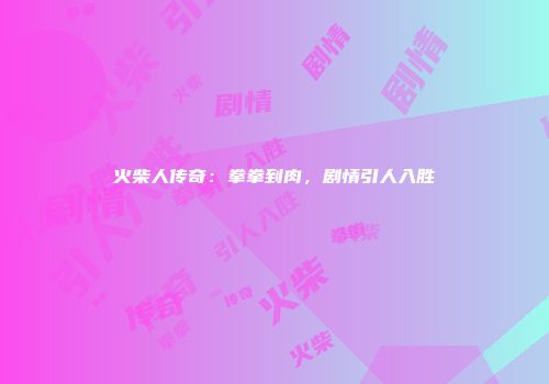 火柴人传奇：拳拳到肉，剧情引人入胜