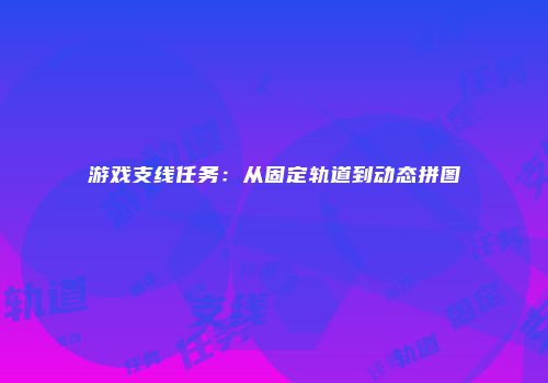 游戏支线任务：从固定轨道到动态拼图