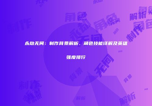 永劫无间：制作背景解析、角色技能详解及英雄强度排行