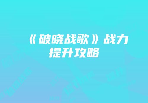 《破晓战歌》战力提升攻略