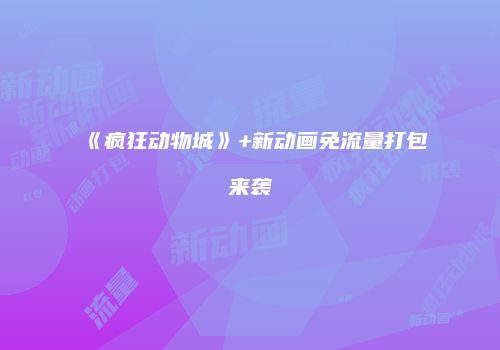 《疯狂动物城》+新动画免流量打包来袭