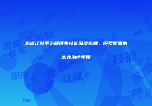 热血江湖手游版医生技能深度挖掘：探索隐藏的高效治疗手段