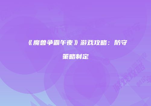 《魔兽争霸午夜》游戏攻略：防守策略制定