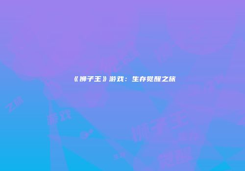 《狮子王》游戏：生存觉醒之旅