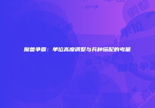 魔兽争霸：单位高度调整与兵种搭配的考量