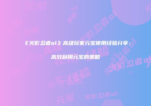 《火影忍者ol》高级玩家元宝使用经验分享：高效利用元宝的策略
