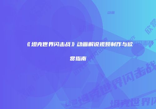 《坦克世界闪击战》动画解说视频制作与欣赏指南