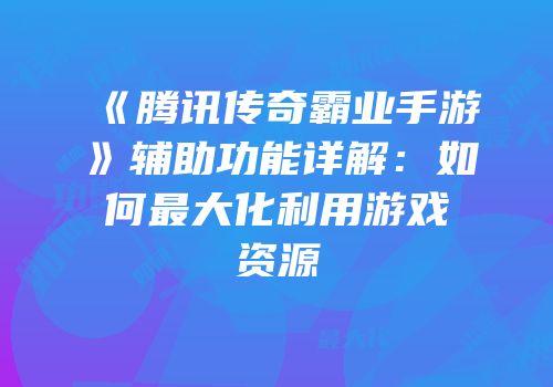 《腾讯传奇霸业手游》辅助功能详解：如何最大化利用游戏资源