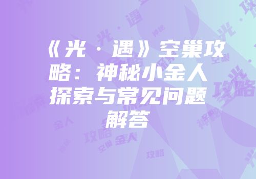 《光·遇》空巢攻略：神秘小金人探索与常见问题解答