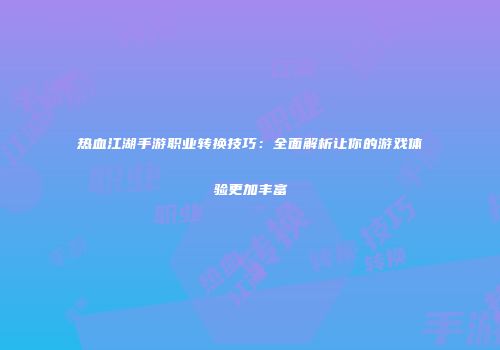 热血江湖手游职业转换技巧：全面解析让你的游戏体验更加丰富