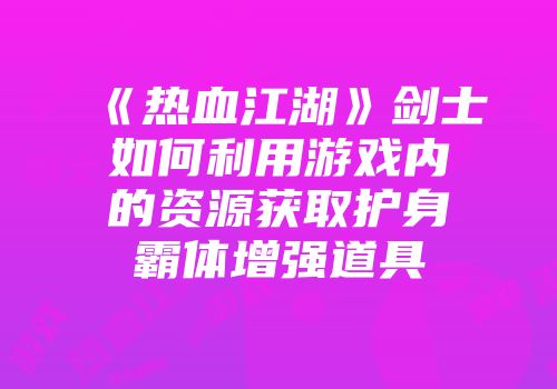 《热血江湖》剑士如何利用游戏内的资源获取护身霸体增强道具