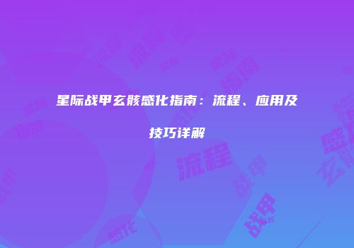 星际战甲玄骸感化指南：流程、应用及技巧详解
