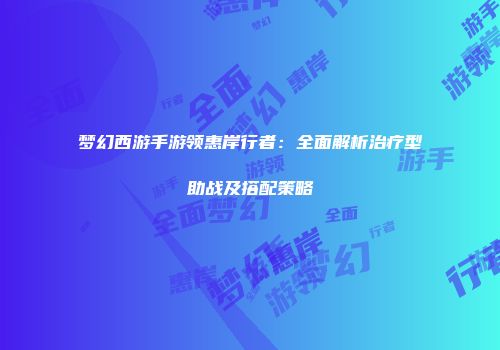 梦幻西游手游领惠岸行者：全面解析治疗型助战及搭配策略