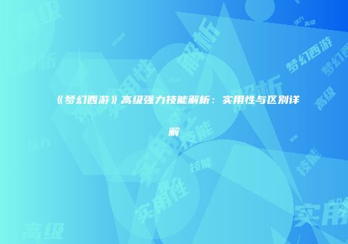 《梦幻西游》高级强力技能解析：实用性与区别详解