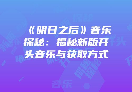 《明日之后》音乐探秘：揭秘新版开头音乐与获取方式