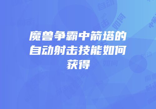 魔兽争霸中箭塔的自动射击技能如何获得
