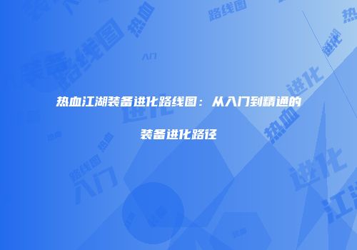 热血江湖装备进化路线图：从入门到精通的装备进化路径
