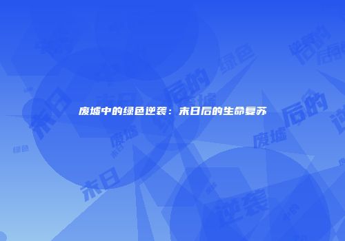 废墟中的绿色逆袭：末日后的生命复苏