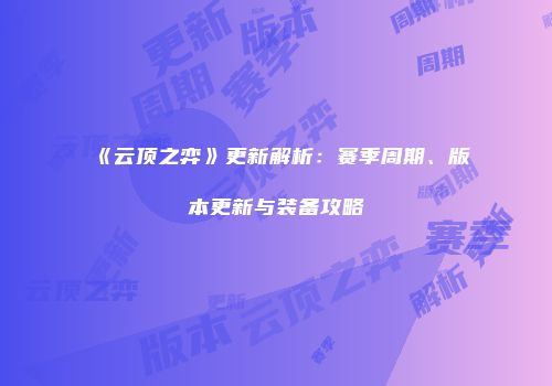 《云顶之弈》更新解析：赛季周期、版本更新与装备攻略