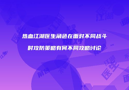 热血江湖医生角色在面对不同战斗时攻防策略有何不同攻略讨论