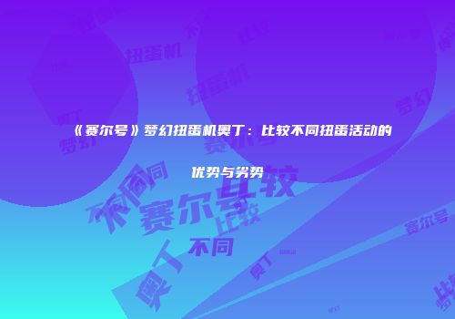 《赛尔号》梦幻扭蛋机奥丁:比较不同扭蛋活动的优势与劣势