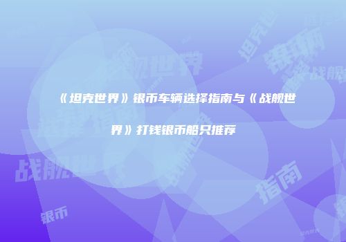 《坦克世界》银币车辆选择指南与《战舰世界》打钱银币船只推荐