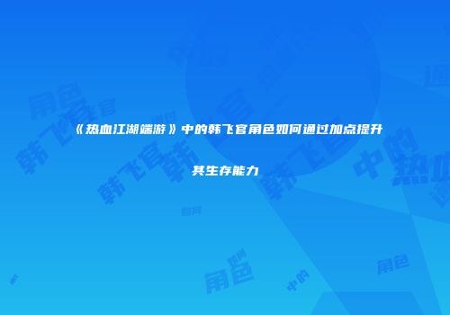 《热血江湖端游》中的韩飞官角色如何通过加点提升其生存能力