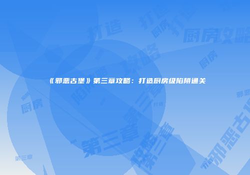 《邪恶古堡》第三章攻略：打造厨房级陷阱通关