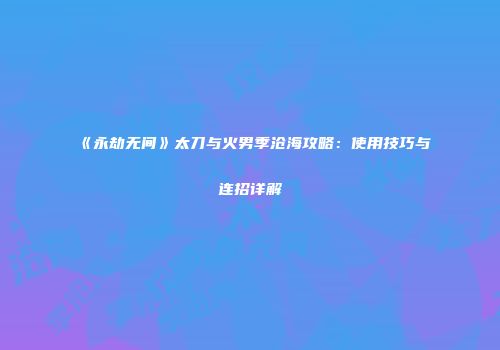 《永劫无间》太刀与火男季沧海攻略：使用技巧与连招详解