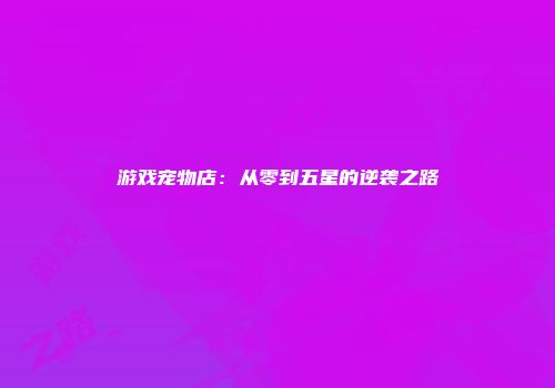 游戏宠物店：从零到五星的逆袭之路