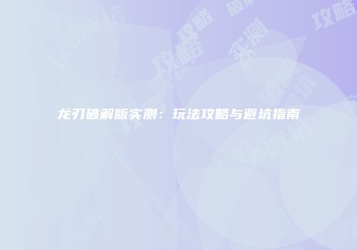 龙刃破解版实测：玩法攻略与避坑指南
