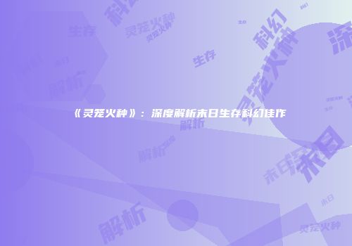《灵笼火种》：深度解析末日生存科幻佳作