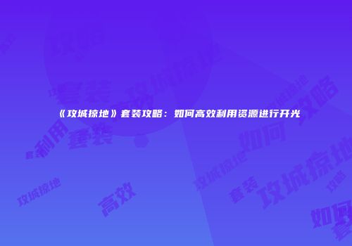 《攻城掠地》套装攻略：如何高效利用资源进行开光