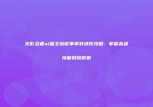 火影忍者ol雷主搭配串串对进阶攻略：掌握高级技能释放时机