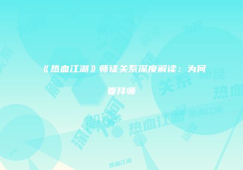 《热血江湖》师徒关系深度解读：为何要拜师