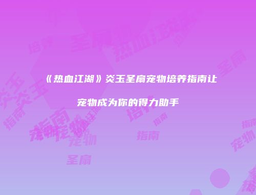 《热血江湖》炎玉圣扇宠物培养指南让宠物成为你的得力助手