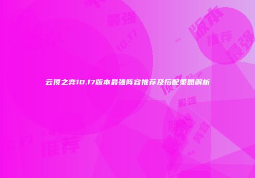 云顶之弈10.17版本最强阵容推荐及搭配策略解析