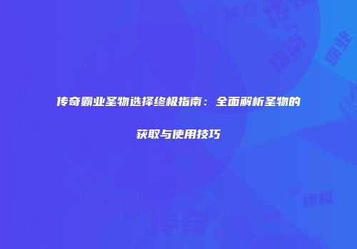 传奇霸业圣物选择终极指南：全面解析圣物的获取与使用技巧