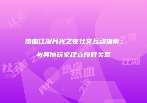 热血江湖月光之夜社交互动指南：与其他玩家建立良好关系