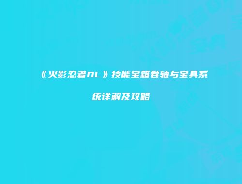 《火影忍者OL》技能宝箱卷轴与宝具系统详解及攻略