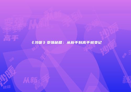 《沙暖》变强秘籍：从新手到高手蜕变记